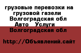 грузовые перевозки на грузовой газели - Волгоградская обл. Авто » Услуги   . Волгоградская обл.